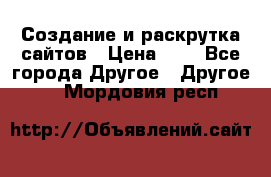 Создание и раскрутка сайтов › Цена ­ 1 - Все города Другое » Другое   . Мордовия респ.